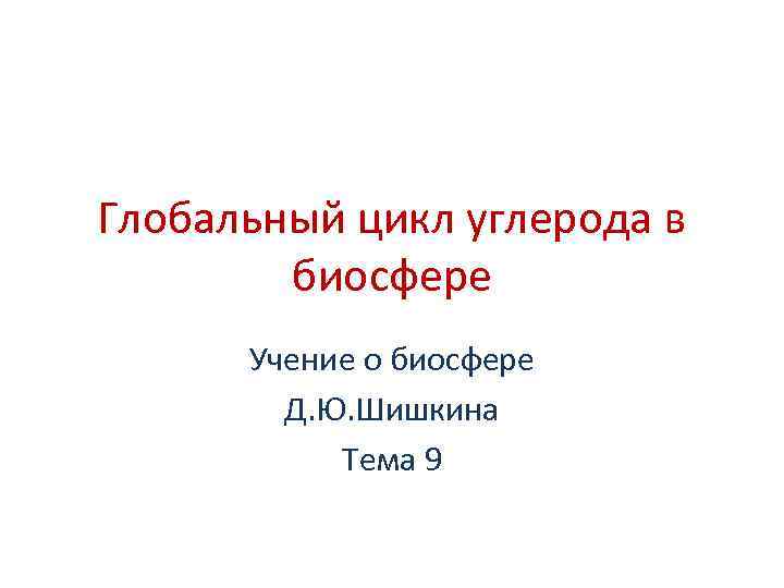 Глобальный цикл углерода в биосфере Учение о биосфере Д. Ю. Шишкина Тема 9 