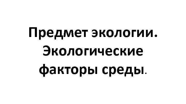 Предмет экологии. Экологические факторы среды. 