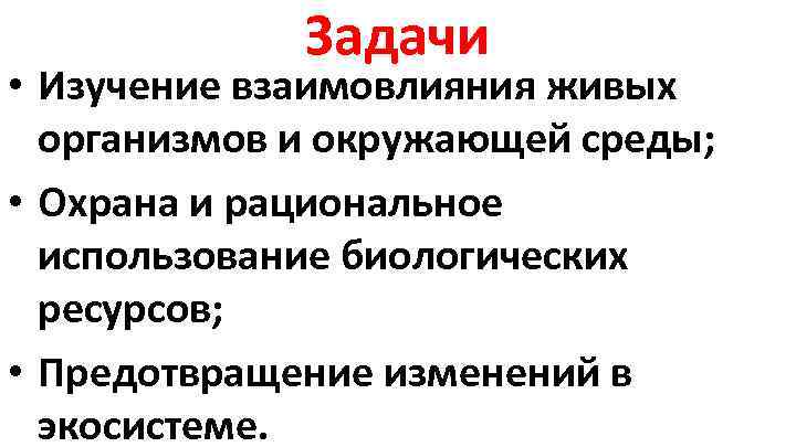 Задачи • Изучение взаимовлияния живых организмов и окружающей среды; • Охрана и рациональное использование