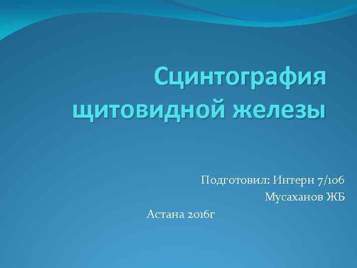 Сцинтография щитовидной железы Подготовил: Интерн 7/106 Мусаханов ЖБ Астана 2016 г 