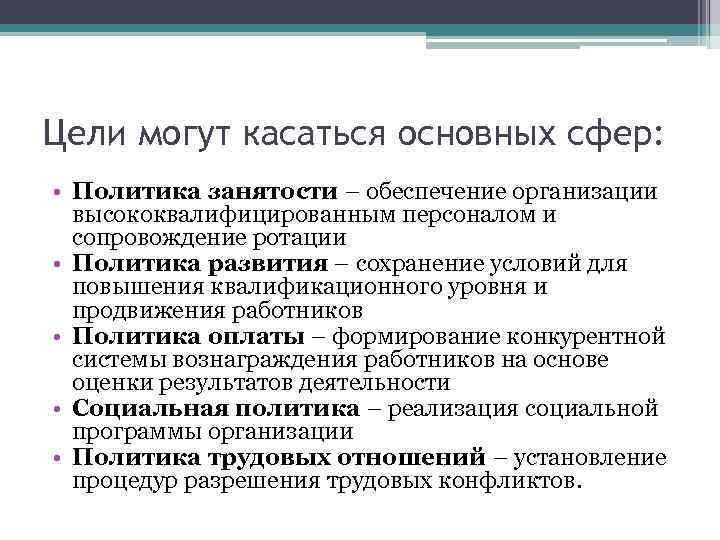 Цели могут касаться основных сфер: • Политика занятости – обеспечение организации высококвалифицированным персоналом и