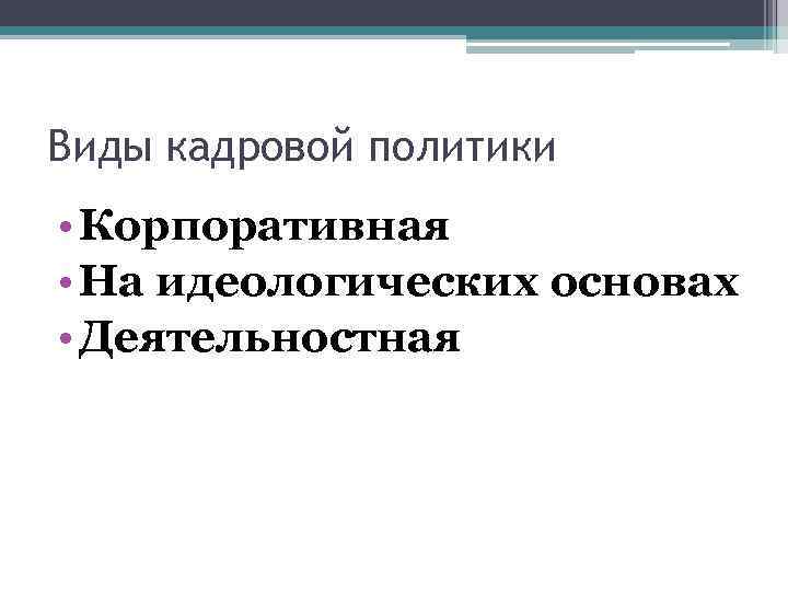 Виды кадровой политики • Корпоративная • На идеологических основах • Деятельностная 