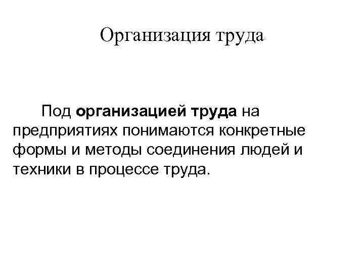 Организация труда Под организацией труда на предприятиях понимаются конкретные формы и методы соединения людей