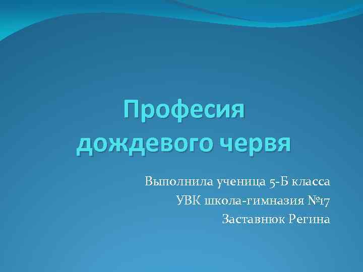 Професия дождевого червя Выполнила ученица 5 -Б класса УВК школа-гимназия № 17 Заставнюк Регина