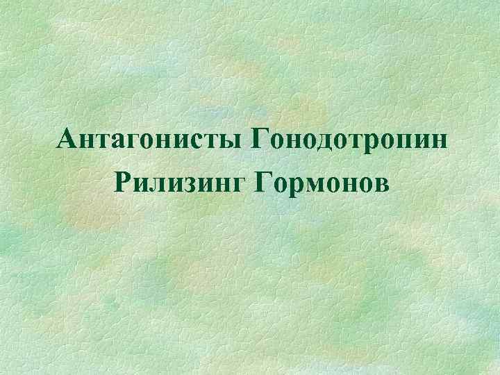 Антагонисты Гонодотропин Рилизинг Гормонов 