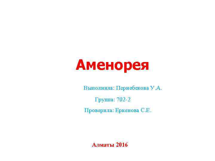 Аменорея Выполнила: Пернебекова У. А. Группа: 702 -2 Проверила: Еркенова С. Е. Алматы 2016