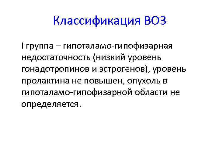 Классификация ВОЗ I группа – гипоталамо-гипофизарная недостаточность (низкий уровень гонадотропинов и эстрогенов), уровень пролактина