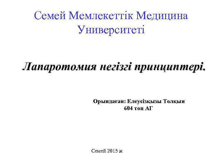 Семей Мемлекеттік Медицина Университеті Лапаротомия негізгі принциптері. Орындаған: Елеусізқызы Толқын 604 топ АГ Семей