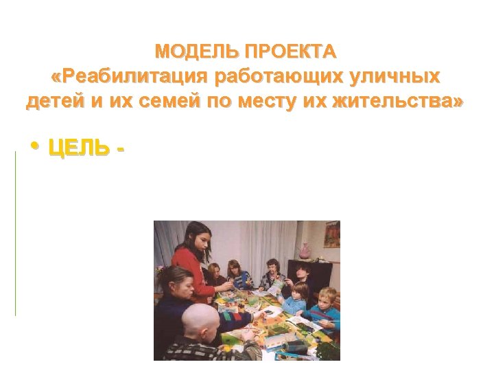 МОДЕЛЬ ПРОЕКТА «Реабилитация работающих уличных детей и их семей по месту их жительства» •