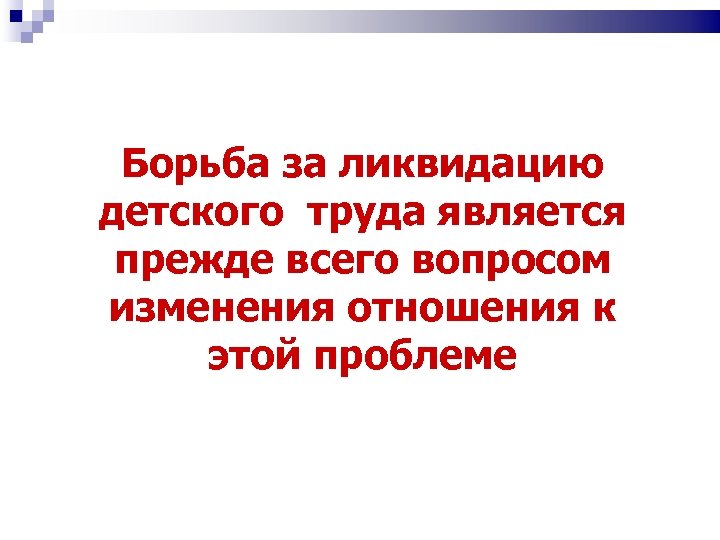 Борьба за ликвидацию детского труда является прежде всего вопросом изменения отношения к этой проблеме