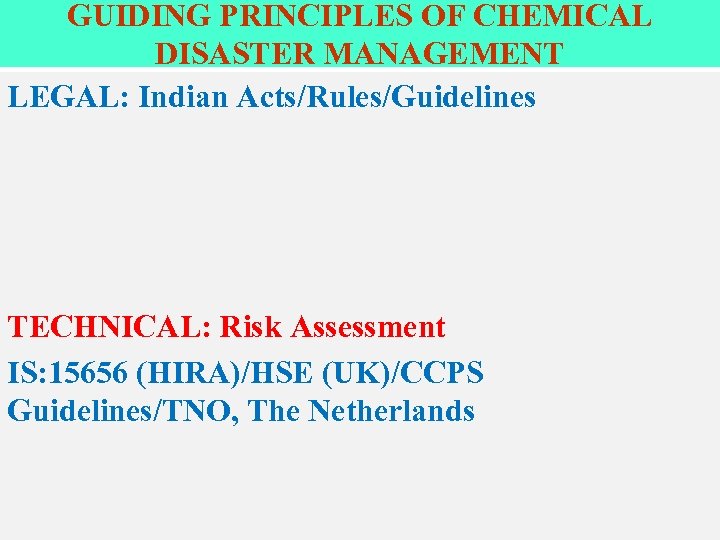 GUIDING PRINCIPLES OF CHEMICAL DISASTER MANAGEMENT LEGAL: Indian Acts/Rules/Guidelines TECHNICAL: Risk Assessment IS: 15656