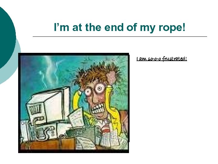 I’m at the end of my rope! I am so-o-o frustrated! 