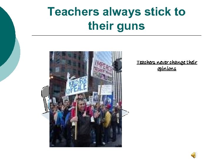 Teachers always stick to their guns Teachers never change their opinions 