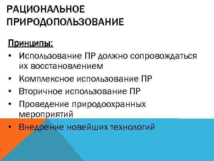 РАЦИОНАЛЬНОЕ ПРИРОДОПОЛЬЗОВАНИЕ Принципы: • Использование ПР должно сопровождаться их восстановлением • Комплексное использование ПР