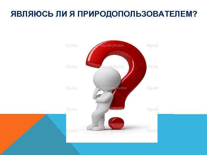 ЯВЛЯЮСЬ ЛИ Я ПРИРОДОПОЛЬЗОВАТЕЛЕМ? 