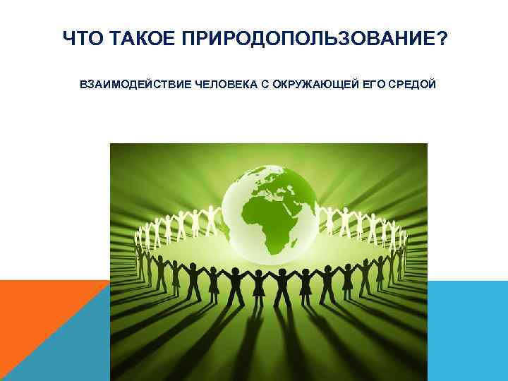 ЧТО ТАКОЕ ПРИРОДОПОЛЬЗОВАНИЕ? ВЗАИМОДЕЙСТВИЕ ЧЕЛОВЕКА С ОКРУЖАЮЩЕЙ ЕГО СРЕДОЙ 