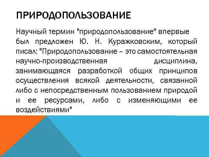 ПРИРОДОПОЛЬЗОВАНИЕ Научный термин "природопользование" впервые был предложен Ю. Н. Куражковским, который писал: "Природопользование –