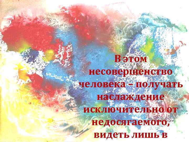 В этом несовершенство человека – получать наслаждение исключительно от недосягаемого, видеть лишь в 