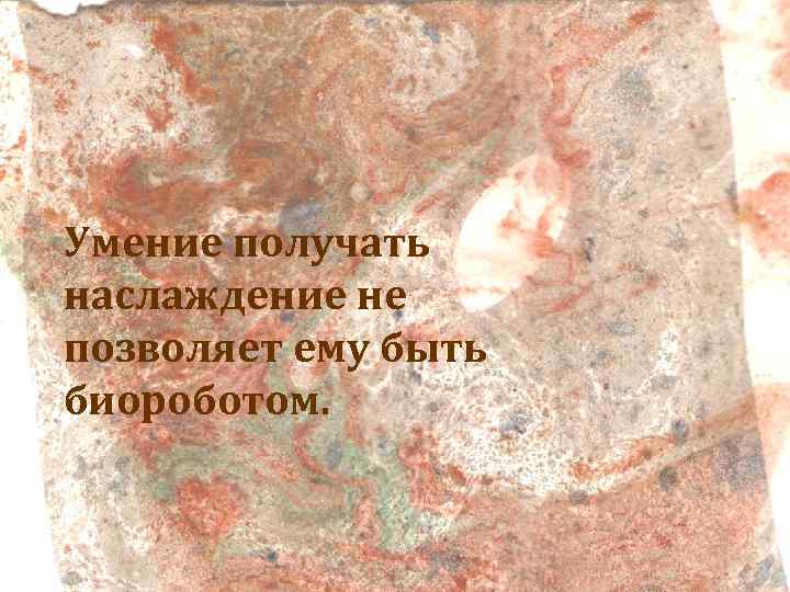 Умение получать наслаждение не позволяет ему быть биороботом. 