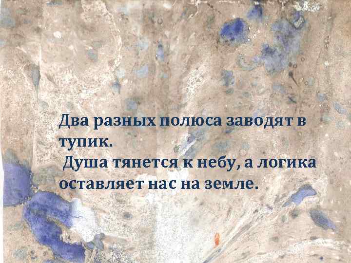 Два разных полюса заводят в тупик. Душа тянется к небу, а логика оставляет нас