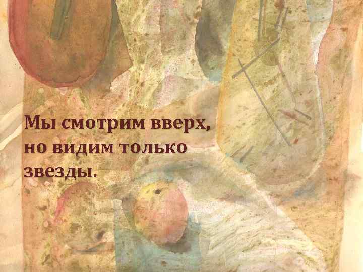 Мы смотрим вверх, но видим только звезды. 