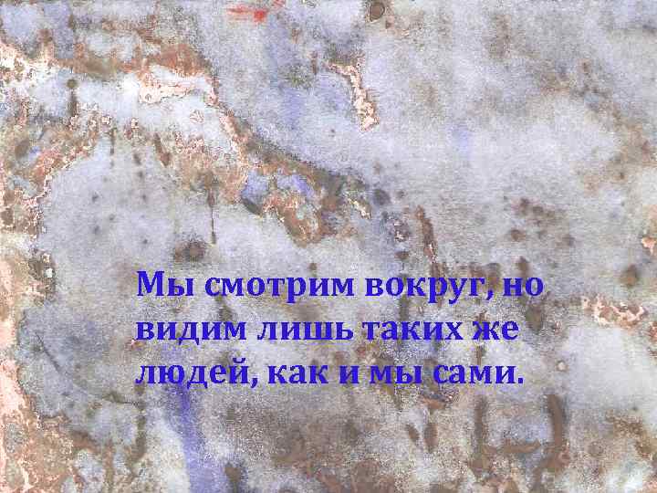 Мы смотрим вокруг, но видим лишь таких же людей, как и мы сами. 