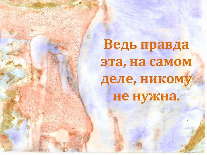 Ведь правда эта, на самом деле, никому не нужна. 