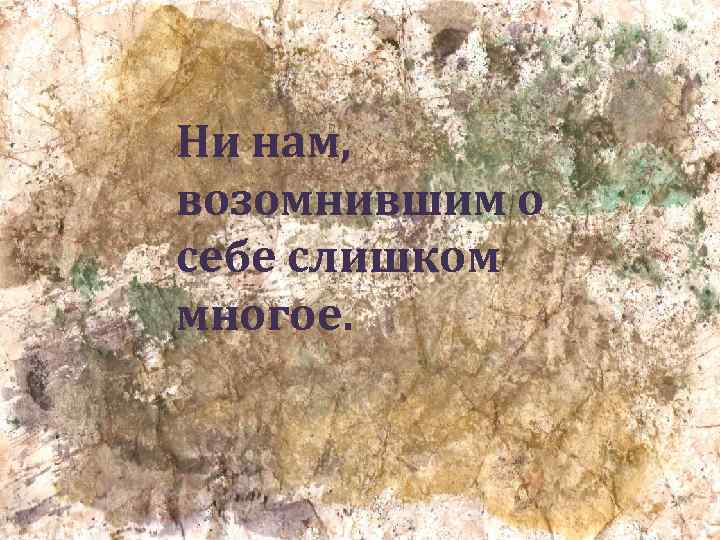 Ни нам, возомнившим о себе слишком многое. 