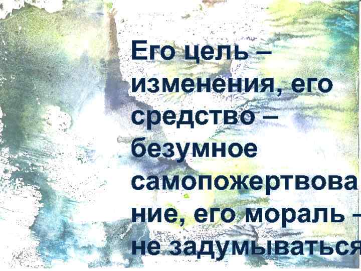 Его цель – изменения, его средство – безумное самопожертвова ние, его мораль – не