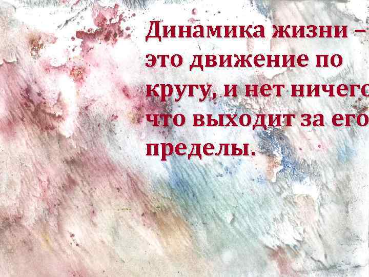 Динамика жизни – это движение по кругу, и нет ничего что выходит за его