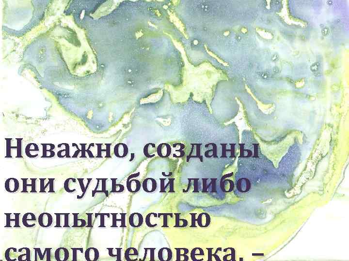 Неважно, созданы они судьбой либо неопытностью 