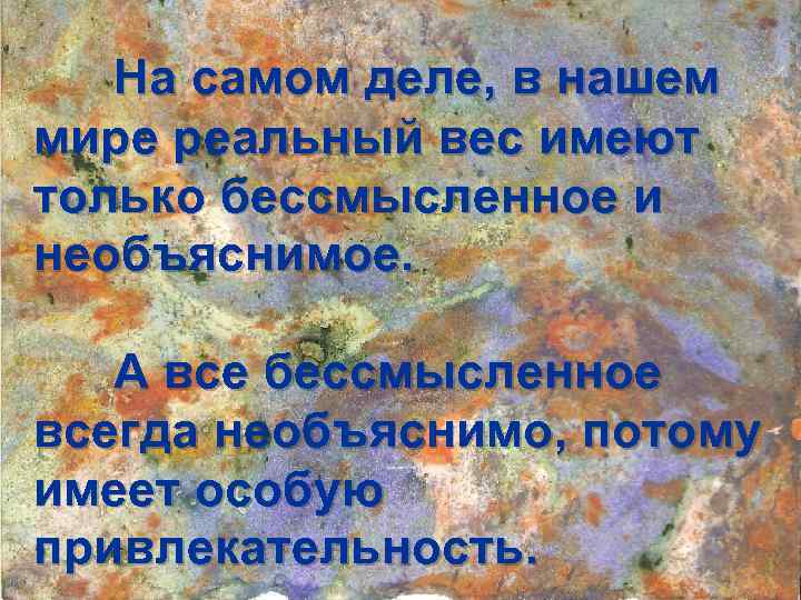 На самом деле, в нашем мире реальный вес имеют только бессмысленное и необъяснимое. А
