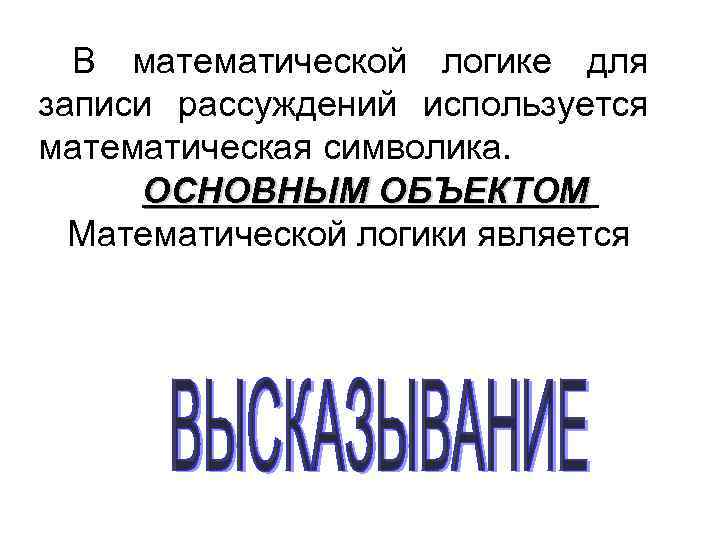 В математической логике для записи рассуждений используется математическая символика. ОСНОВНЫМ ОБЪЕКТОМ Математической логики является