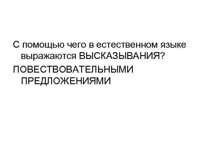 С помощью чего в естественном языке выражаются ВЫСКАЗЫВАНИЯ? ПОВЕСТВОВАТЕЛЬНЫМИ ПРЕДЛОЖЕНИЯМИ 