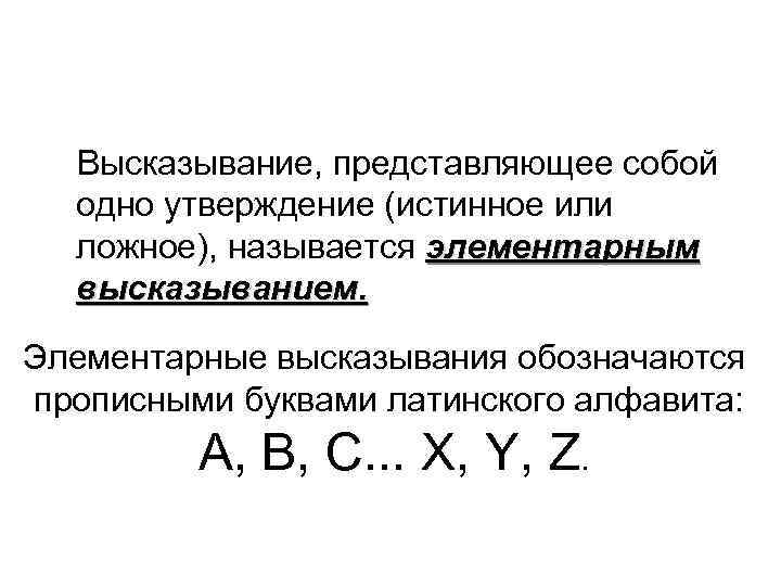 Высказывание, представляющее собой одно утверждение (истинное или ложное), называется элементарным высказыванием. Элементарные высказывания обозначаются