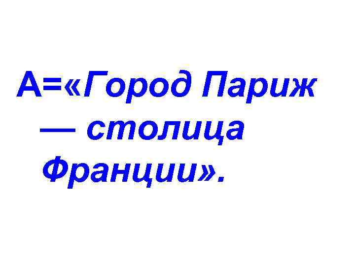 А= «Город Париж — столица Франции» . 