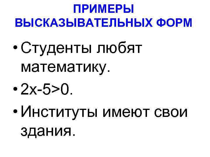 ПРИМЕРЫ ВЫСКАЗЫВАТЕЛЬНЫХ ФОРМ • Студенты любят математику. • 2 х-5>0. • Институты имеют свои
