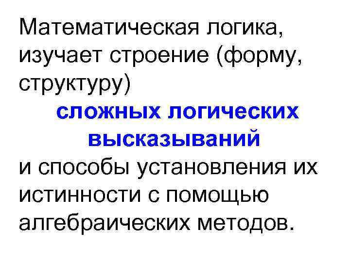 Математическая логика, изучает строение (форму, структуру) сложных логических высказываний и способы установления их истинности