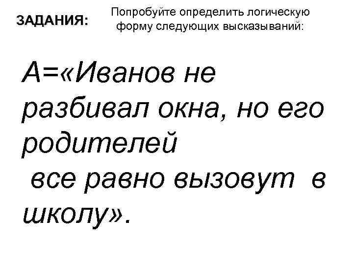 ЗАДАНИЯ: Попробуйте определить логическую форму следующих высказываний: А= «Иванов не разбивал окна, но его