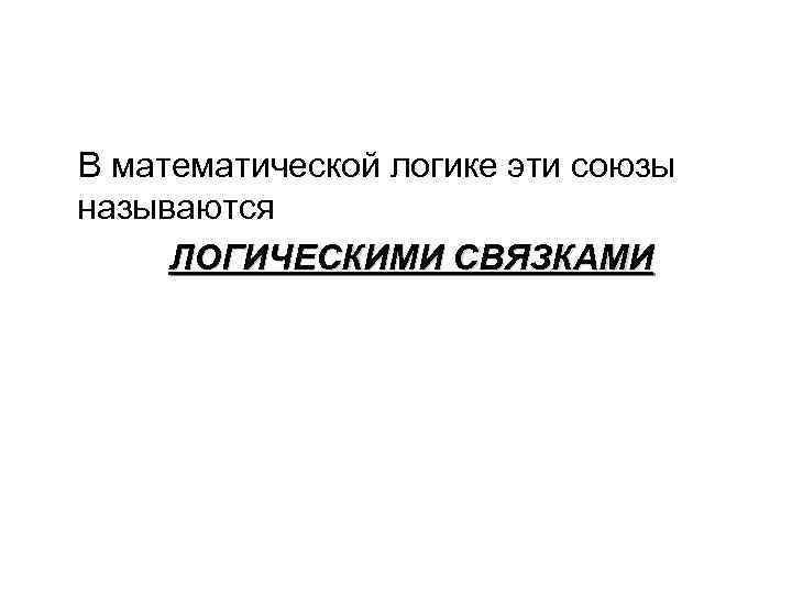 В математической логике эти союзы называются ЛОГИЧЕСКИМИ СВЯЗКАМИ 