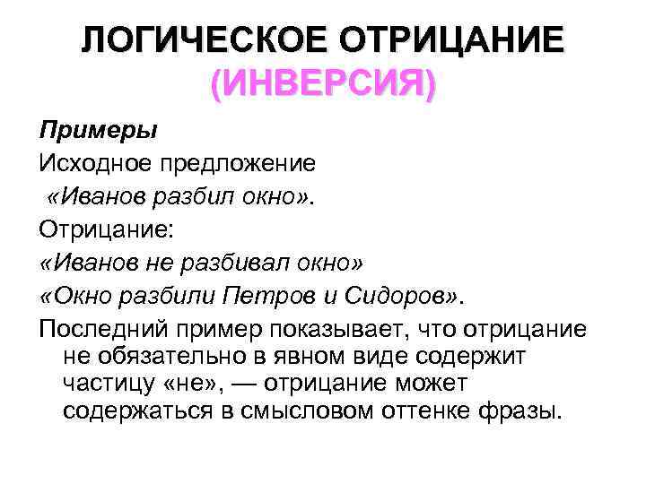 ЛОГИЧЕСКОЕ ОТРИЦАНИЕ (ИНВЕРСИЯ) Примеры Исходное предложение «Иванов разбил окно» . Отрицание: «Иванов не разбивал