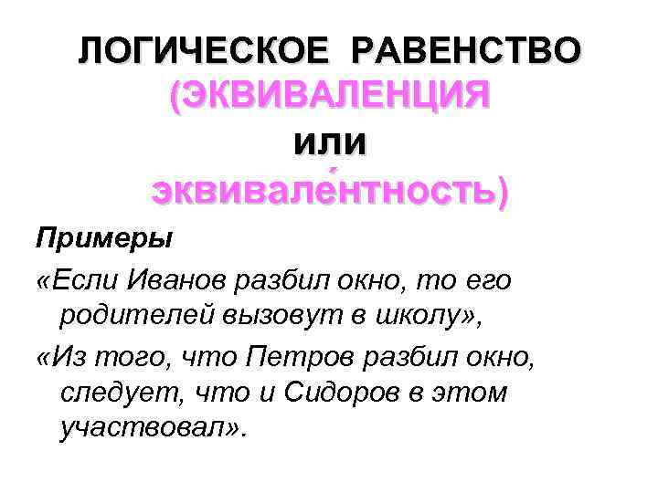 ЛОГИЧЕСКОЕ РАВЕНСТВО (ЭКВИВАЛЕНЦИЯ или эквивале нтность) Примеры «Если Иванов разбил окно, то его родителей