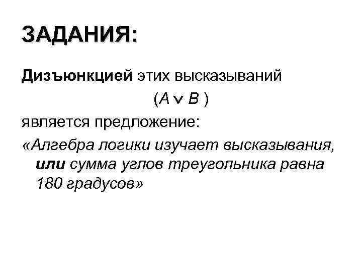 ЗАДАНИЯ: Дизъюнкцией этих высказываний (А В ) является предложение: «Алгебра логики изучает высказывания, или