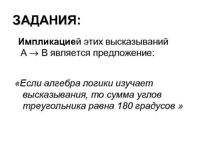 ЗАДАНИЯ: Импликацией этих высказываний А В является предложение: «Если алгебра логики изучает высказывания, то