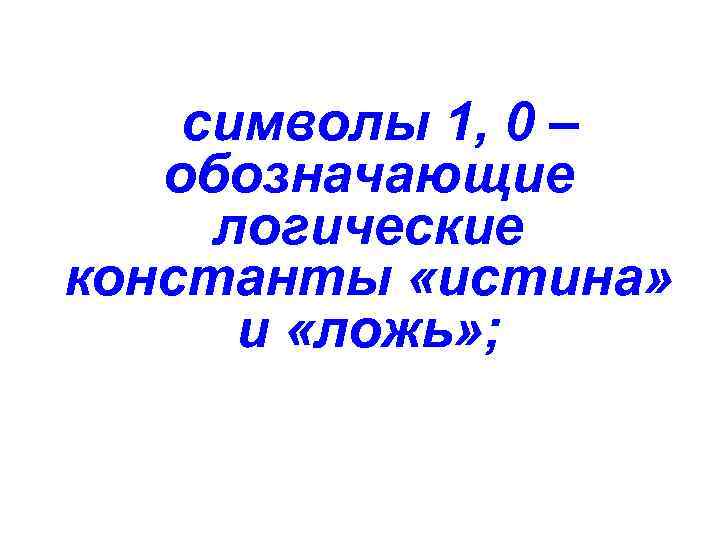 символы 1, 0 – обозначающие логические константы «истина» и «ложь» ; 