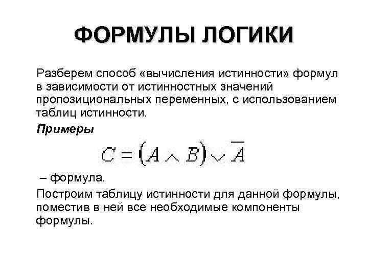 ФОРМУЛЫ ЛОГИКИ Разберем способ «вычисления истинности» формул в зависимости от истинностных значений пропозициональных переменных,
