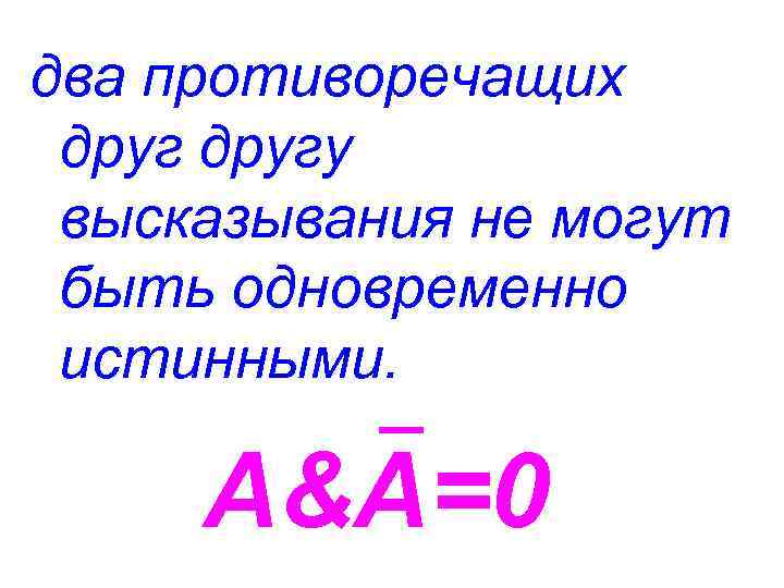 два противоречащих другу высказывания не могут быть одновременно истинными. А&А=0 