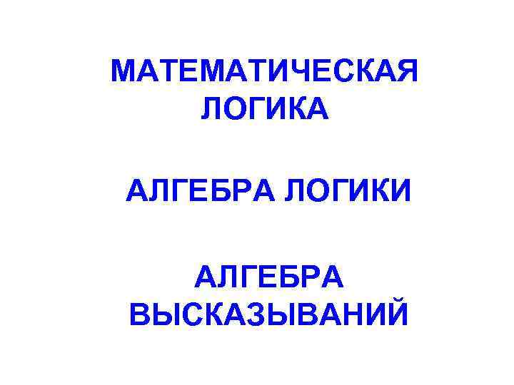 МАТЕМАТИЧЕСКАЯ ЛОГИКА АЛГЕБРА ЛОГИКИ АЛГЕБРА ВЫСКАЗЫВАНИЙ 