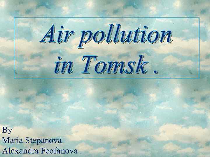 Air pollution in Tomsk. By Maria Stepanova Alexandra Feofanova. 