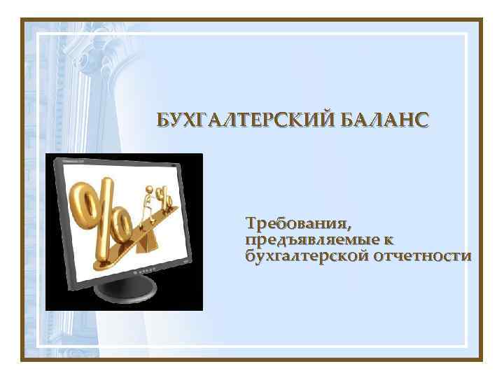 БУХГАЛТЕРСКИЙ БАЛАНС Требования, предъявляемые к бухгалтерской отчетности 